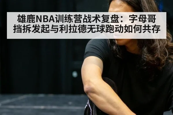 雄鹿NBA训练营战术复盘:字母哥挡拆发起与利拉德无球跑动如何共存