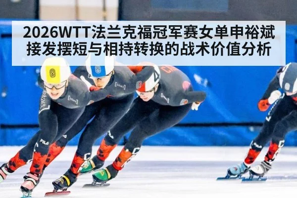 2026WTT法兰克福冠军赛女单申裕斌接发摆短与相持转换的战术价值分析